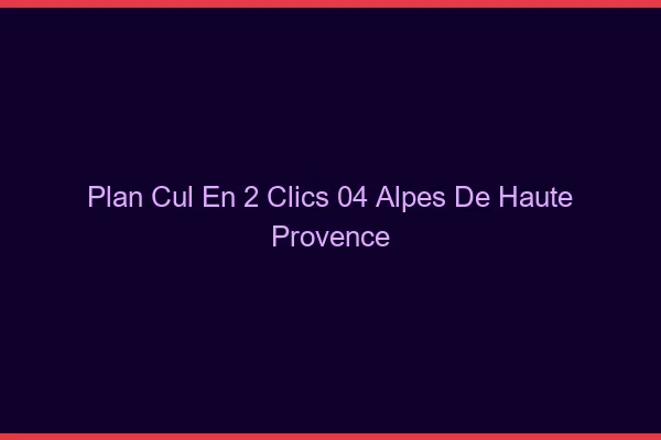 Plan Cul en 2 Clics Alpes De Haute Provence