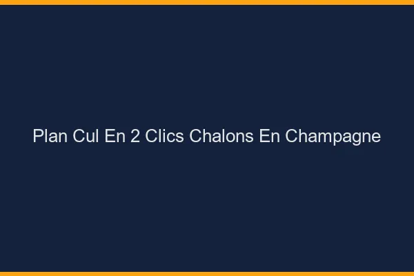 Plan Cul en 2 Clics Châlons-en-Champagne