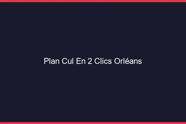 Plan Cul en 2 Clics Orléans