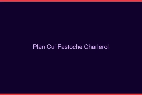 Plan Cul Fastoche Charleroi