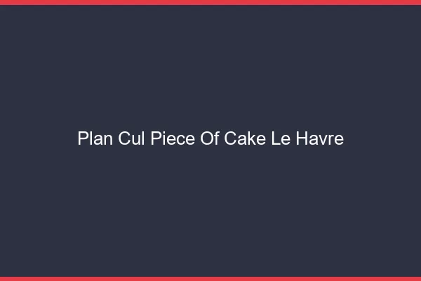 Plan Cul Piece of Cake Le Havre