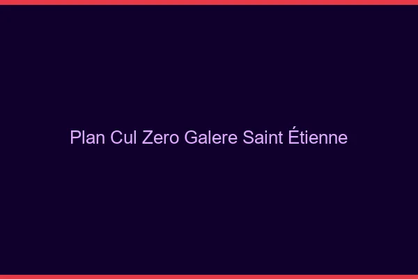 Plan Cul Zéro Galère Saint-Étienne