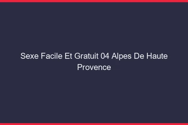 Sexe Facile et Gratuit Alpes De Haute Provence