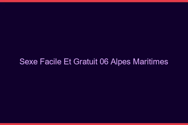 Sexe Facile et Gratuit Alpes Maritimes