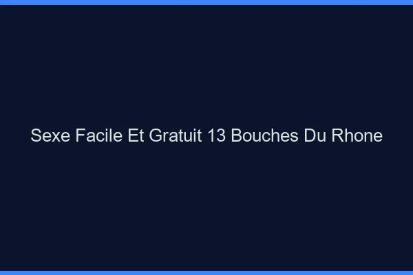Sexe Facile et Gratuit Bouches Du Rhone