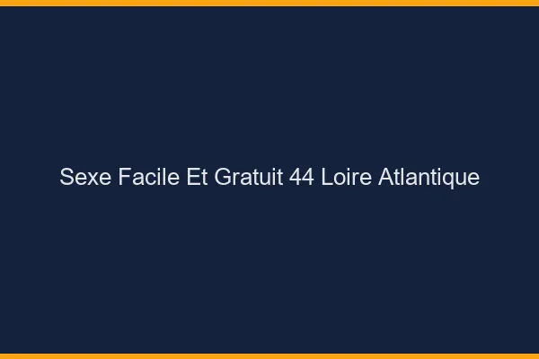 Sexe Facile et Gratuit Loire Atlantique