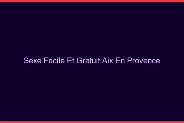 Sexe Facile et Gratuit Aix-en-Provence
