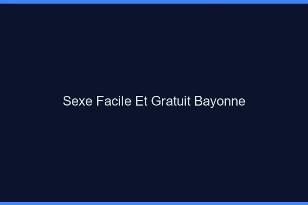 Sexe Facile et Gratuit Bayonne
