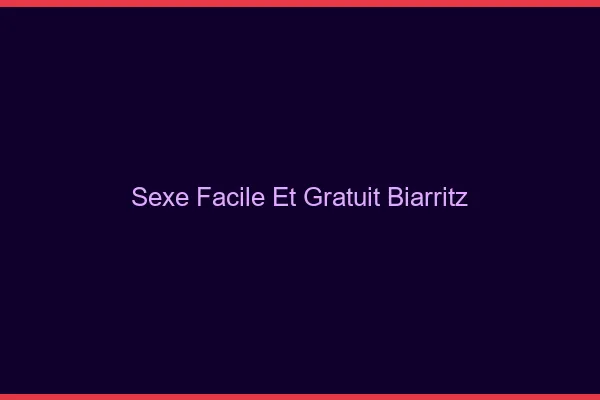 Sexe Facile et Gratuit Biarritz