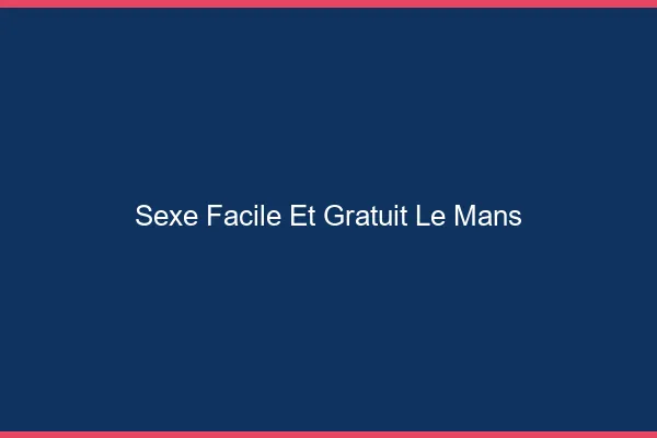 Sexe Facile et Gratuit Le Mans