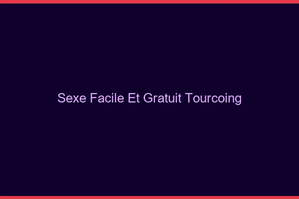 Sexe Facile et Gratuit Tourcoing