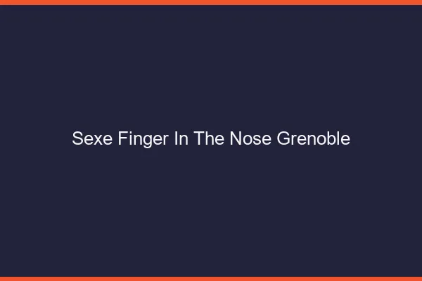 Sexe Finger in the Nose Grenoble