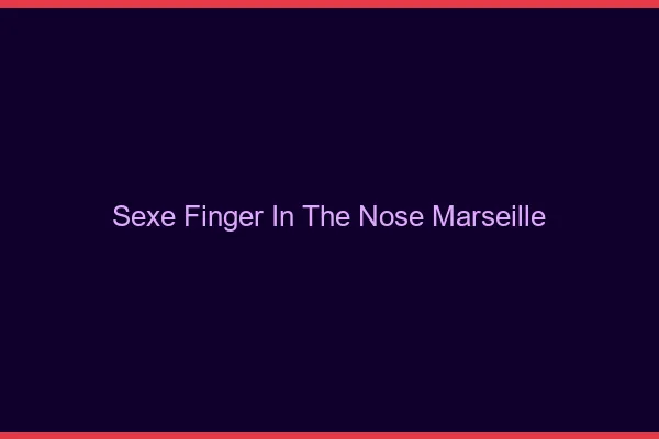 Sexe Finger in the Nose Marseille