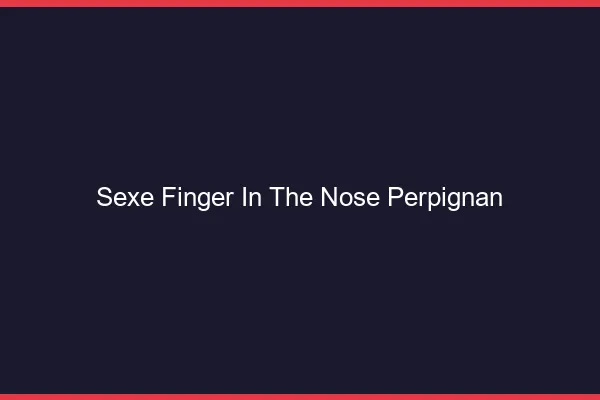 Sexe Finger in the Nose Perpignan