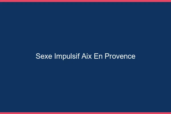 Sexe Impulsif Aix-en-Provence