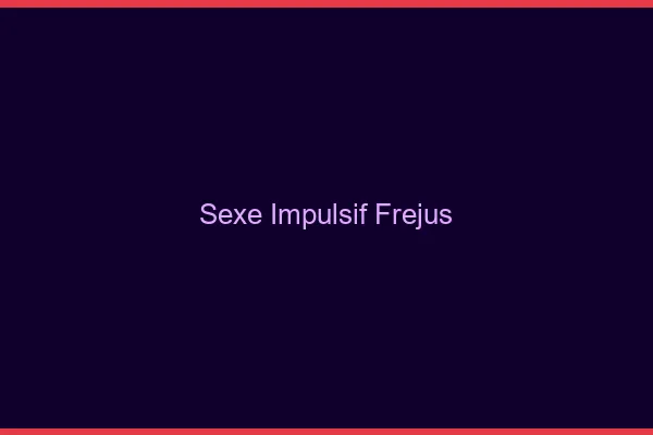 Sexe Impulsif Fréjus