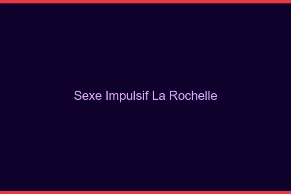 Sexe Impulsif La Rochelle