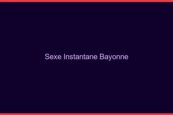 Sexe Instantané Bayonne