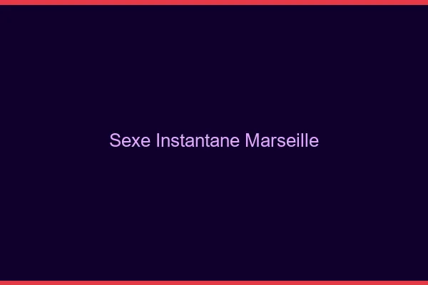 Sexe Instantané Marseille