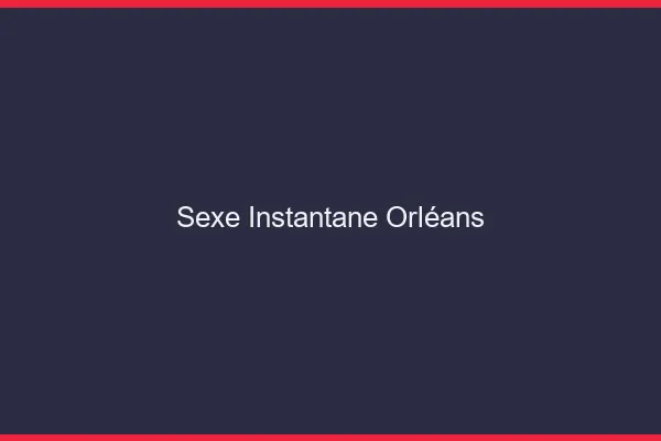 Sexe Instantané Orléans