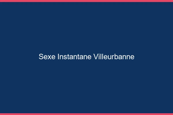 Sexe Instantané Villeurbanne