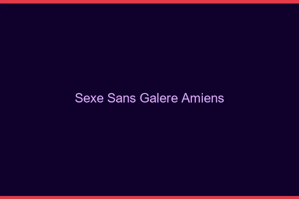 Sexe Sans Galère Amiens