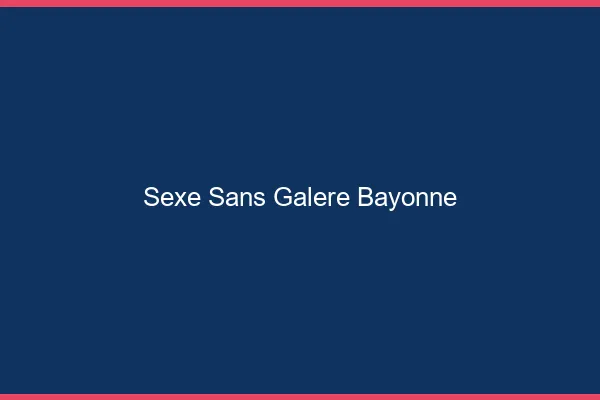 Sexe Sans Galère Bayonne