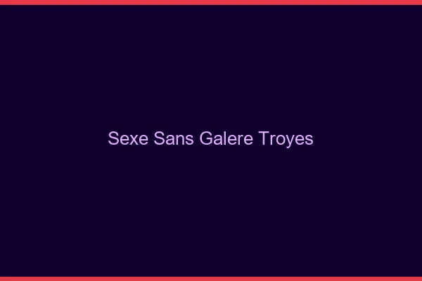 Sexe Sans Galère Troyes