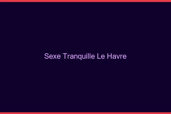 Sexe Tranquille Le Havre